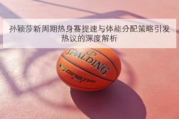 孙颖莎新周期热身赛提速与体能分配策略引发热议的深度解析 | xingkong